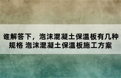 谁解答下，泡沫混凝土保温板有几种规格 泡沫混凝土保温板施工方案